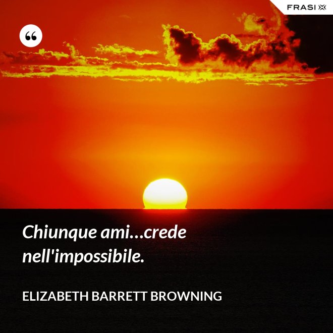 Chiunque ami…crede nell'impossibile. - Elizabeth Barrett Browning