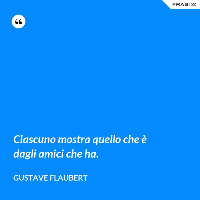 Ciascuno mostra quello che è dagli amici che ha. - Gustave Flaubert