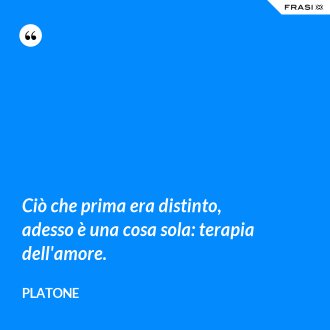 Ciò che prima era distinto, adesso è una cosa sola: terapia dell'amore. - Platone
