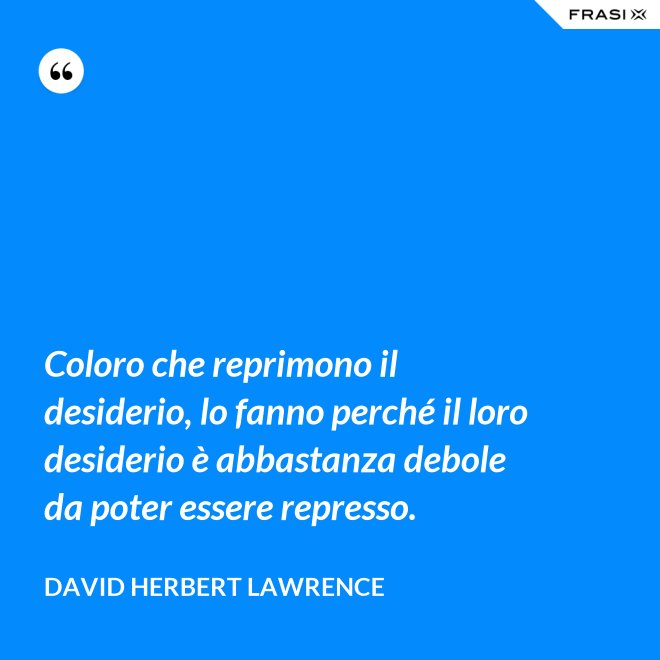 Coloro che reprimono il desiderio, lo fanno perché il loro desiderio è abbastanza debole da poter essere represso. - David Herbert Lawrence