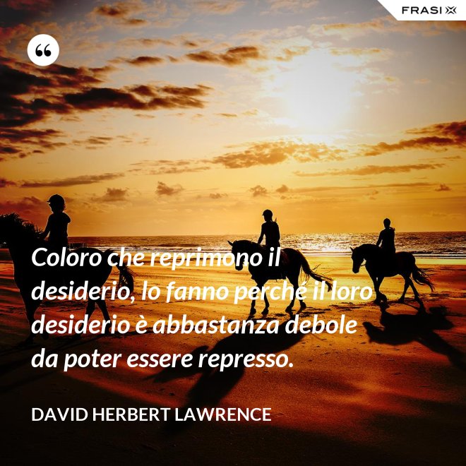Coloro che reprimono il desiderio, lo fanno perché il loro desiderio è abbastanza debole da poter essere represso. - David Herbert Lawrence