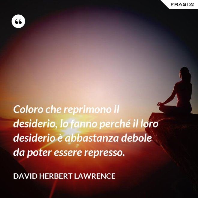 Coloro che reprimono il desiderio, lo fanno perché il loro desiderio è abbastanza debole da poter essere represso. - David Herbert Lawrence