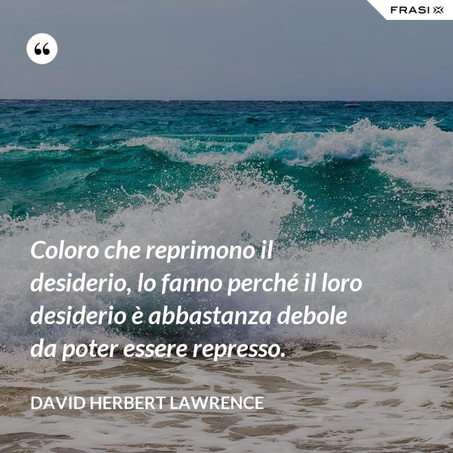 Coloro che reprimono il desiderio, lo fanno perché il loro desiderio è abbastanza debole da poter essere represso. - David Herbert Lawrence