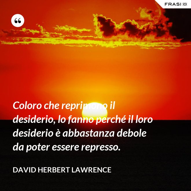 Coloro che reprimono il desiderio, lo fanno perché il loro desiderio è abbastanza debole da poter essere represso. - David Herbert Lawrence
