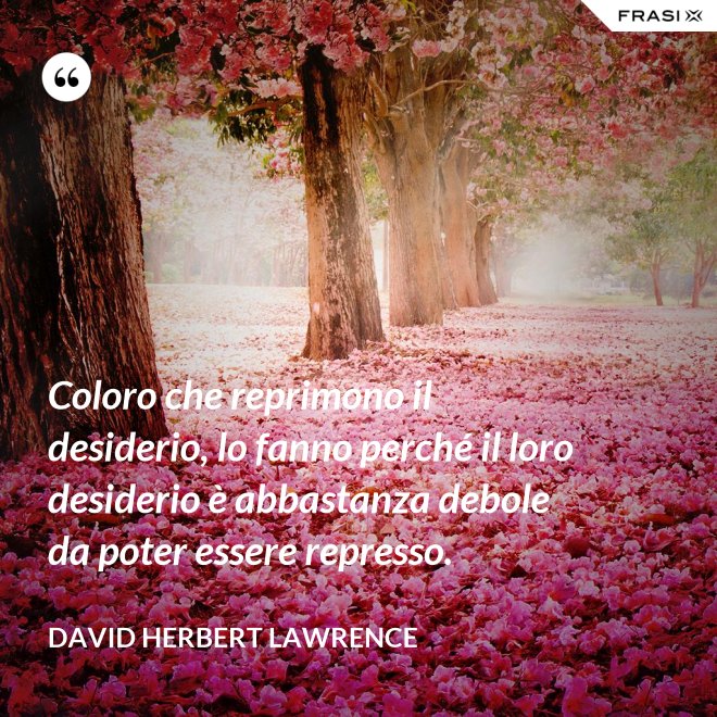 Coloro che reprimono il desiderio, lo fanno perché il loro desiderio è abbastanza debole da poter essere represso. - David Herbert Lawrence