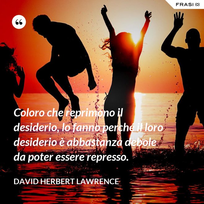 Coloro che reprimono il desiderio, lo fanno perché il loro desiderio è abbastanza debole da poter essere represso. - David Herbert Lawrence