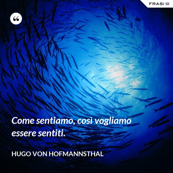 Come sentiamo, così vogliamo essere sentiti. - Hugo von Hofmannsthal