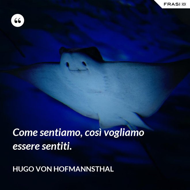 Come sentiamo, così vogliamo essere sentiti. - Hugo von Hofmannsthal