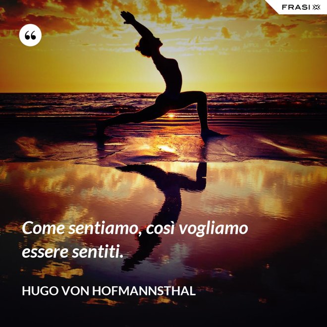 Come sentiamo, così vogliamo essere sentiti. - Hugo von Hofmannsthal