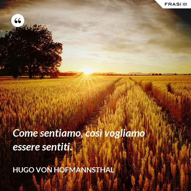 Come sentiamo, così vogliamo essere sentiti. - Hugo von Hofmannsthal