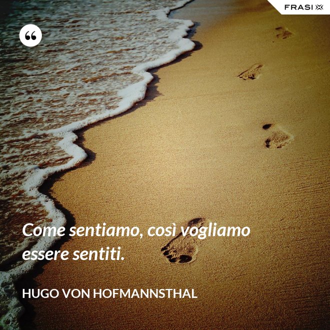 Come sentiamo, così vogliamo essere sentiti. - Hugo von Hofmannsthal
