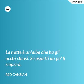 La notte è un'alba che ha gli occhi chiusi. Se aspetti un po' li riaprirà. - Red Canzian
