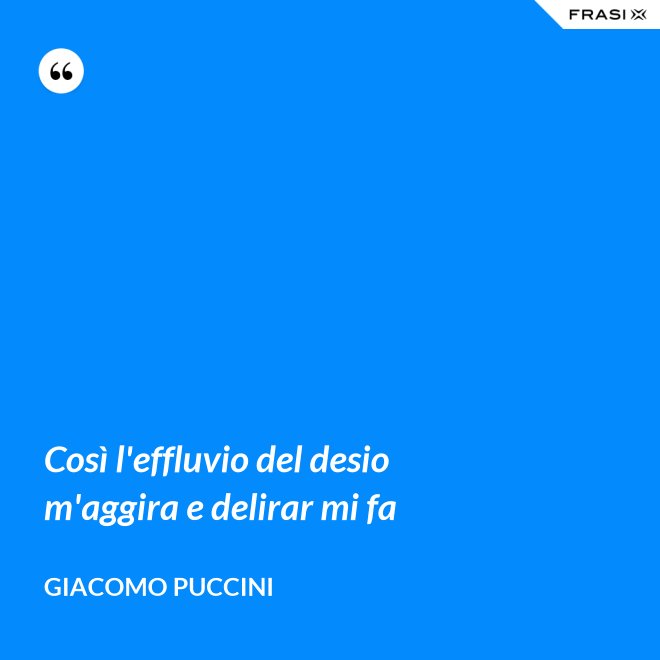 Così l'effluvio del desio m'aggira e delirar mi fa - Giacomo Puccini