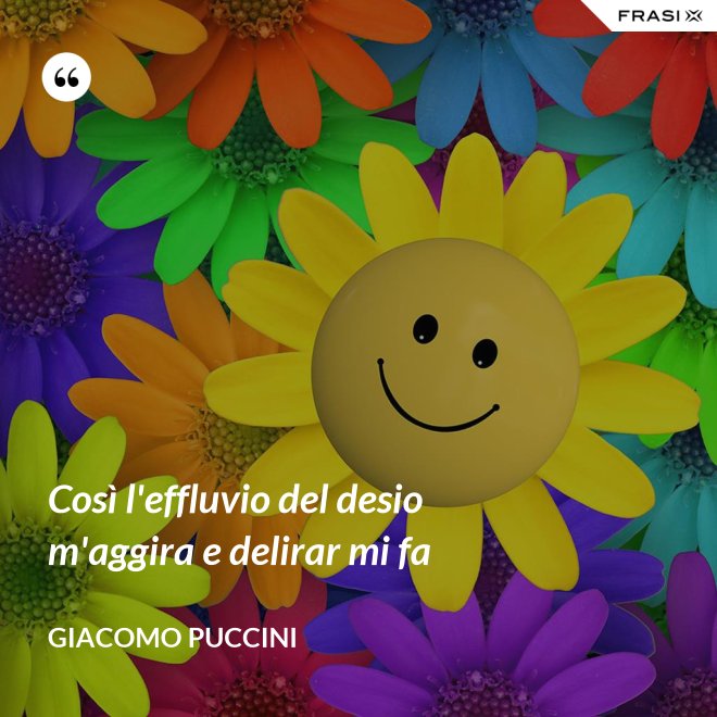 Così l'effluvio del desio m'aggira e delirar mi fa - Giacomo Puccini