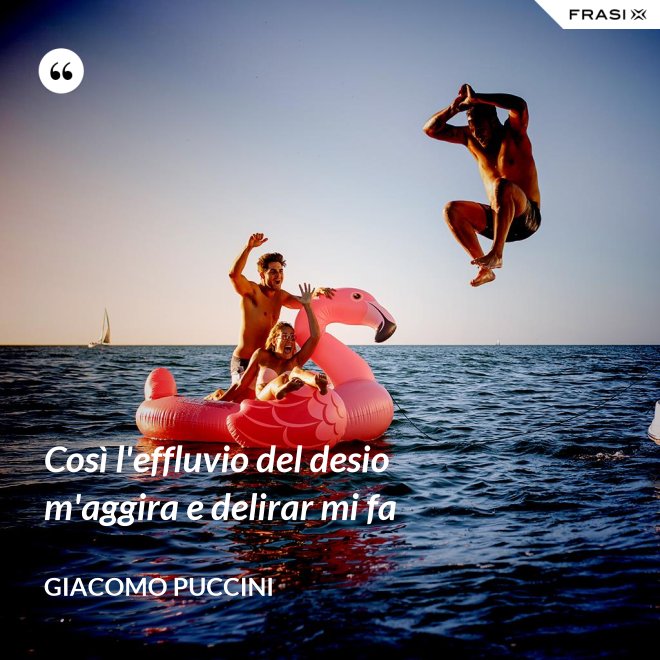 Così l'effluvio del desio m'aggira e delirar mi fa - Giacomo Puccini
