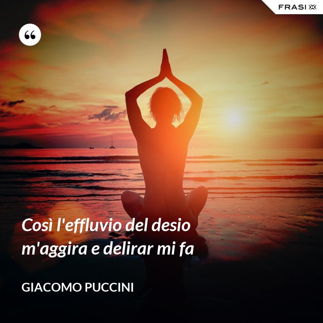 Così l'effluvio del desio m'aggira e delirar mi fa - Giacomo Puccini