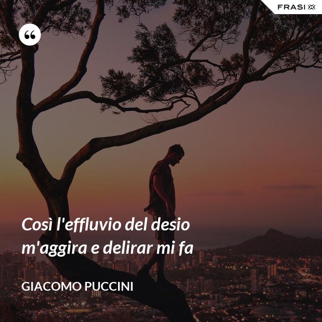 Così l'effluvio del desio m'aggira e delirar mi fa - Giacomo Puccini