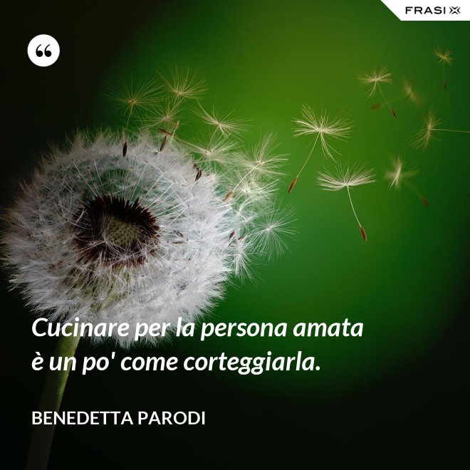 Cucinare per la persona amata è un po' come corteggiarla. - Benedetta Parodi