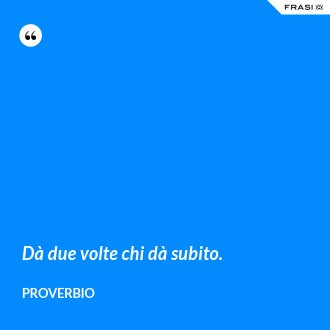 Dà due volte chi dà subito. - Proverbio