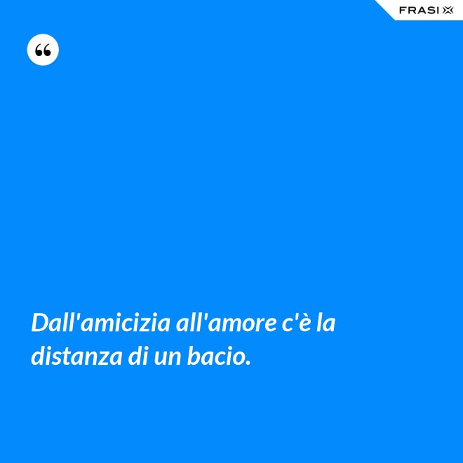 Dall'amicizia all'amore c'è la distanza di un bacio. - Anonimo