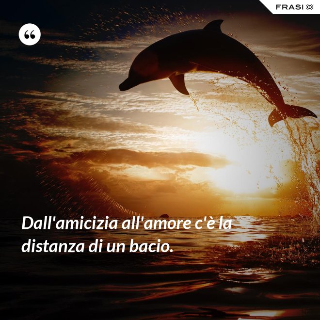 Dall'amicizia all'amore c'è la distanza di un bacio. - Anonimo