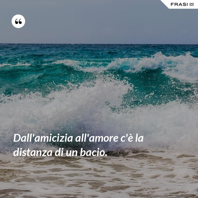 Dall'amicizia all'amore c'è la distanza di un bacio. - Anonimo