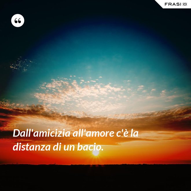 Dall'amicizia all'amore c'è la distanza di un bacio. - Anonimo