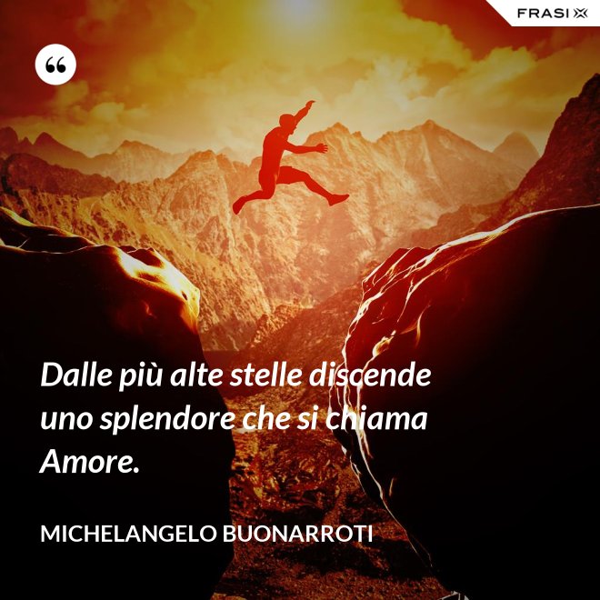 Dalle più alte stelle discende uno splendore che si chiama Amore. - Michelangelo Buonarroti