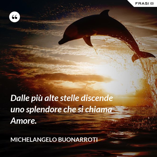 Dalle più alte stelle discende uno splendore che si chiama Amore. - Michelangelo Buonarroti