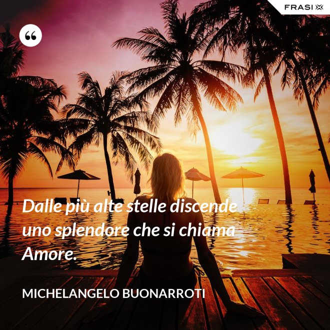 Dalle più alte stelle discende uno splendore che si chiama Amore. - Michelangelo Buonarroti