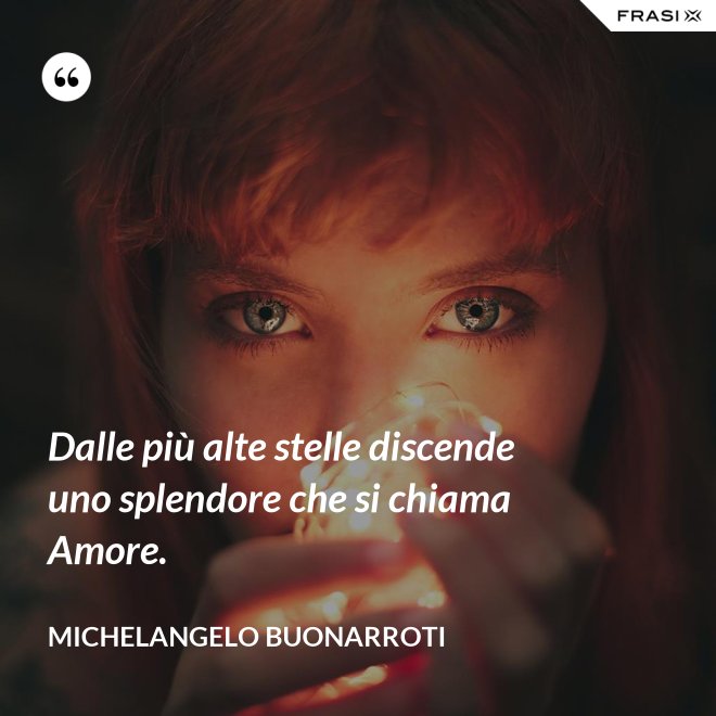 Dalle più alte stelle discende uno splendore che si chiama Amore. - Michelangelo Buonarroti