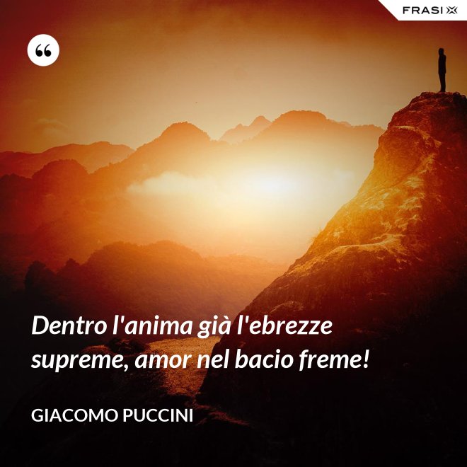 Dentro l'anima già l'ebrezze supreme, amor nel bacio freme! - Giacomo Puccini