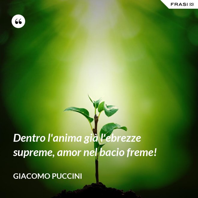 Dentro l'anima già l'ebrezze supreme, amor nel bacio freme! - Giacomo Puccini