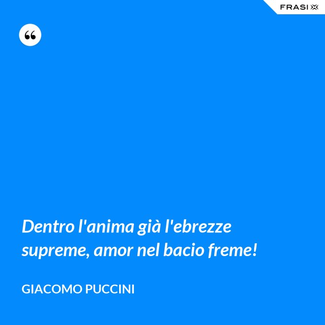 Dentro l'anima già l'ebrezze supreme, amor nel bacio freme! - Giacomo Puccini