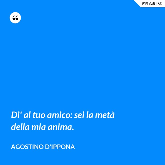 Di' al tuo amico: sei la metà della mia anima. - Agostino d'Ippona