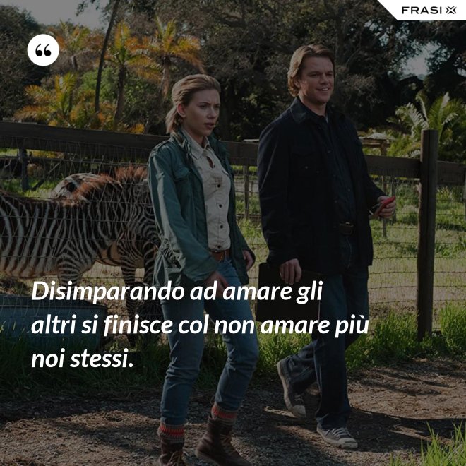 Disimparando ad amare gli altri si finisce col non amare più noi stessi. - Anonimo