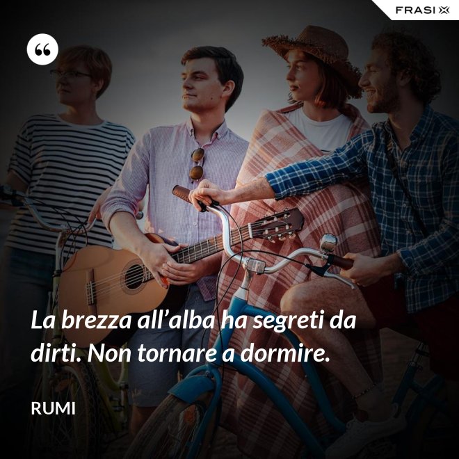 La brezza all’alba ha segreti da dirti. Non tornare a dormire. - Rumi