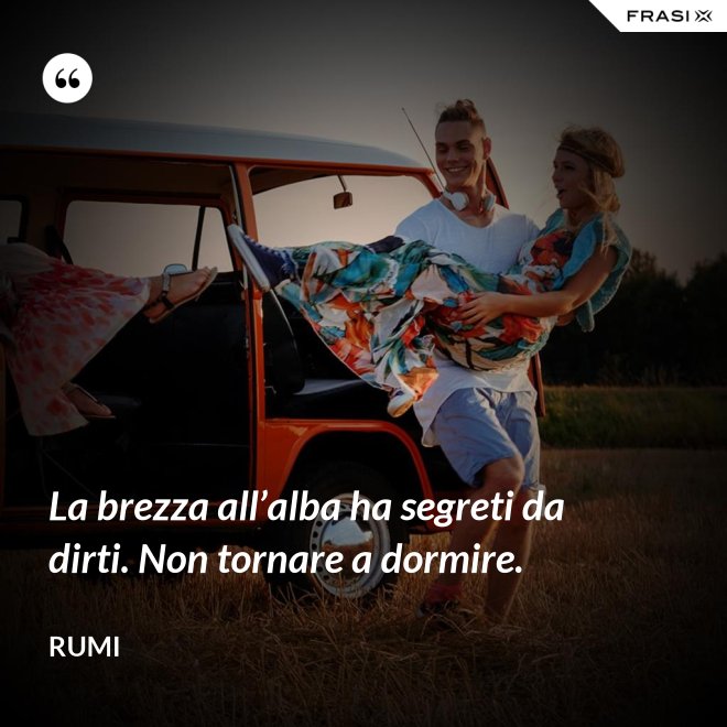 La brezza all’alba ha segreti da dirti. Non tornare a dormire. - Rumi