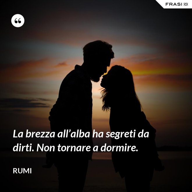 La brezza all’alba ha segreti da dirti. Non tornare a dormire. - Rumi