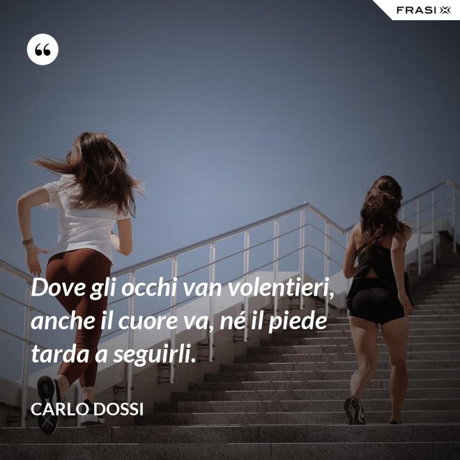 Dove gli occhi van volentieri, anche il cuore va, né il piede tarda a seguirli. - Carlo Dossi
