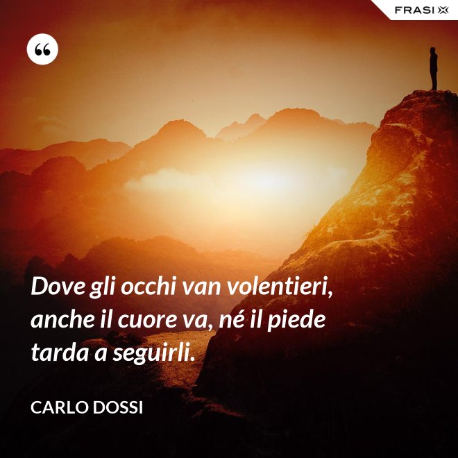 Dove gli occhi van volentieri, anche il cuore va, né il piede tarda a seguirli. - Carlo Dossi