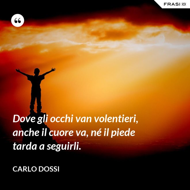 Dove gli occhi van volentieri, anche il cuore va, né il piede tarda a seguirli. - Carlo Dossi