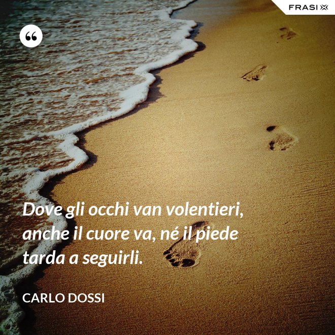 Dove gli occhi van volentieri, anche il cuore va, né il piede tarda a seguirli. - Carlo Dossi