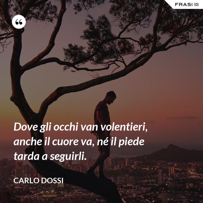 Dove gli occhi van volentieri, anche il cuore va, né il piede tarda a seguirli. - Carlo Dossi