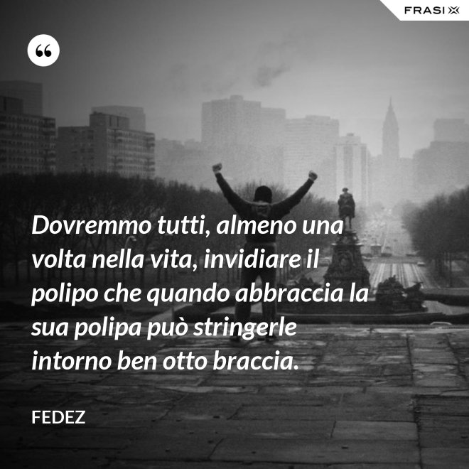 Dovremmo tutti, almeno una volta nella vita, invidiare il polipo che quando abbraccia la sua polipa può stringerle intorno ben otto braccia. - Fedez
