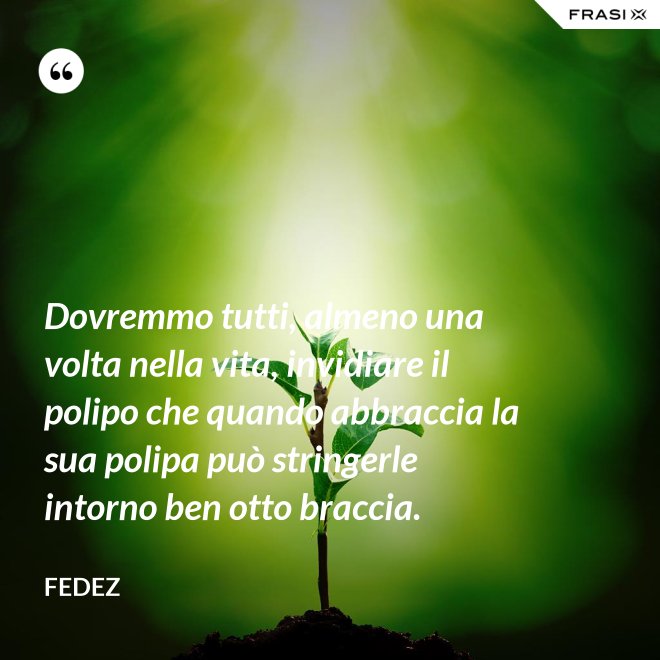 Dovremmo tutti, almeno una volta nella vita, invidiare il polipo che quando abbraccia la sua polipa può stringerle intorno ben otto braccia. - Fedez