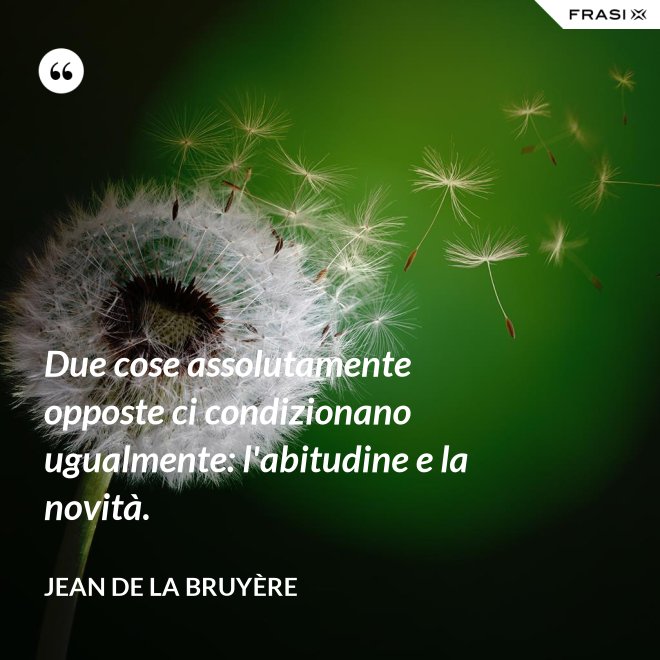 Due cose assolutamente opposte ci condizionano ugualmente: l'abitudine e la novità. - Jean De La Bruyère