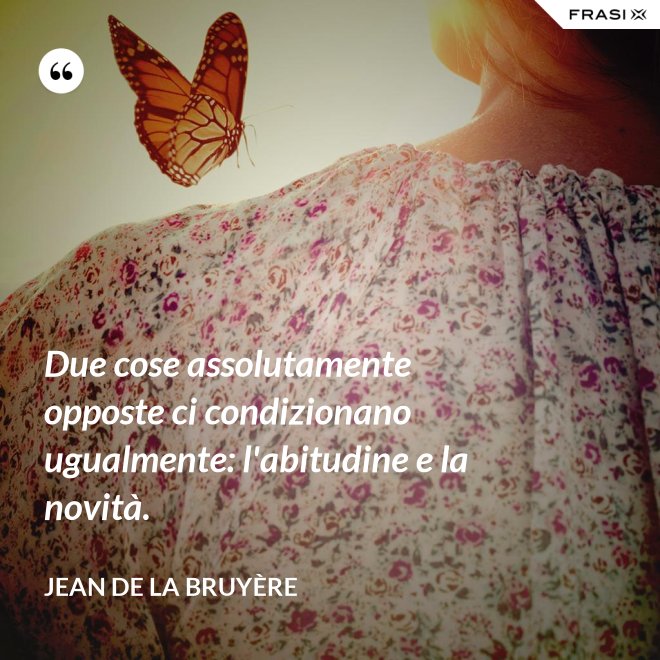 Due cose assolutamente opposte ci condizionano ugualmente: l'abitudine e la novità. - Jean De La Bruyère