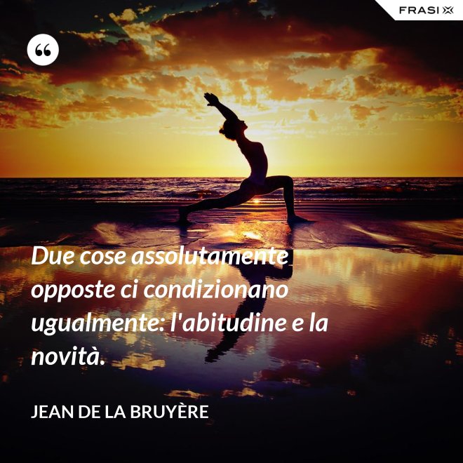 Due cose assolutamente opposte ci condizionano ugualmente: l'abitudine e la novità. - Jean De La Bruyère