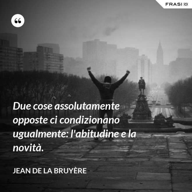 Due cose assolutamente opposte ci condizionano ugualmente: l'abitudine e la novità. - Jean De La Bruyère